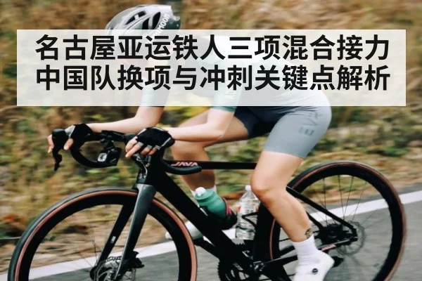 名古屋亚运铁人三项混合接力 中国队换项与冲刺关键点解析