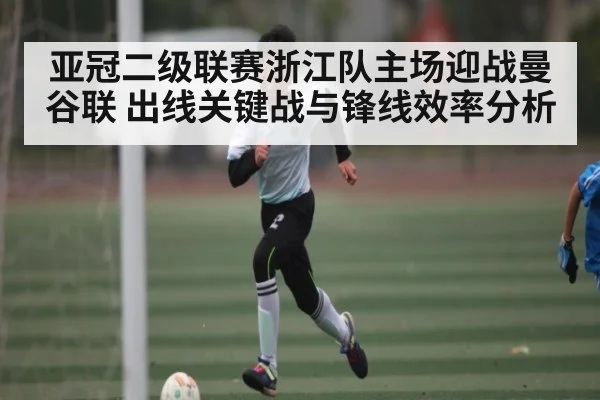 亚冠二级联赛浙江队主场迎战曼谷联 出线关键战与锋线效率分析