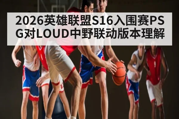 2026英雄联盟S16入围赛PSG对LOUD中野联动版本理解