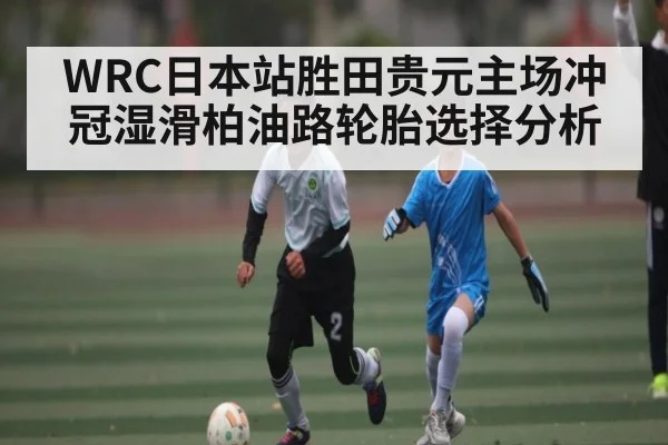 WRC日本站胜田贵元主场冲冠湿滑柏油路轮胎选择分析