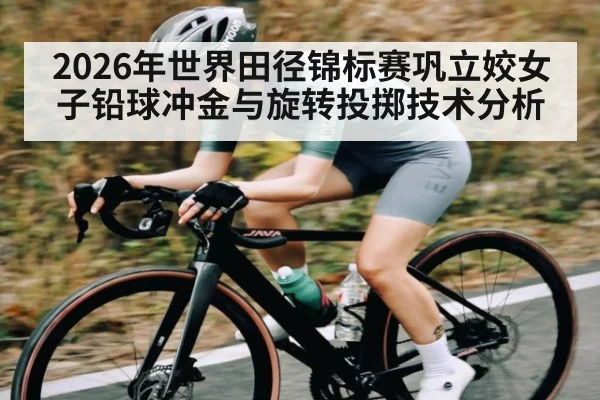 2026年世界田径锦标赛巩立姣女子铅球冲金与旋转投掷技术分析