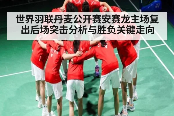 世界羽联丹麦公开赛安赛龙主场复出后场突击分析与胜负关键走向